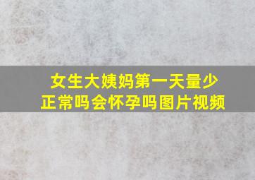 女生大姨妈第一天量少正常吗会怀孕吗图片视频