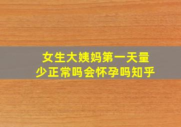 女生大姨妈第一天量少正常吗会怀孕吗知乎