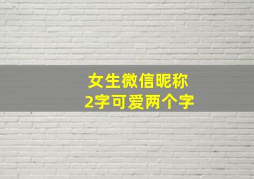 女生微信昵称2字可爱两个字