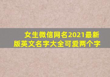 女生微信网名2021最新版英文名字大全可爱两个字