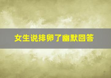 女生说排卵了幽默回答