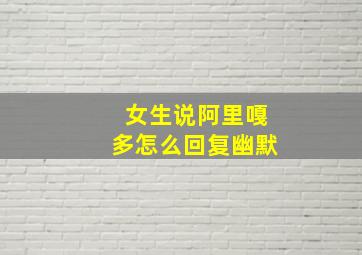 女生说阿里嘎多怎么回复幽默