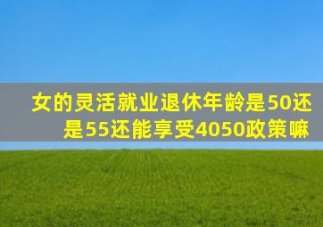 女的灵活就业退休年龄是50还是55还能享受4050政策嘛