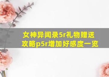 女神异闻录5r礼物赠送攻略p5r增加好感度一览