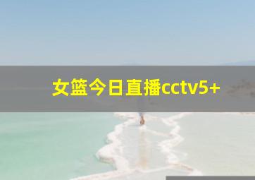 女篮今日直播cctv5+