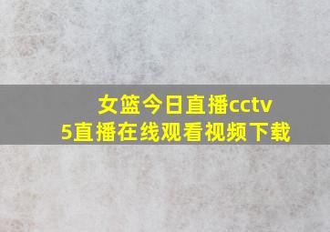 女篮今日直播cctv5直播在线观看视频下载