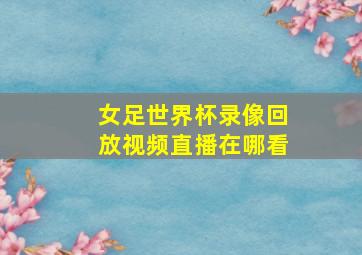 女足世界杯录像回放视频直播在哪看