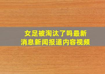 女足被淘汰了吗最新消息新闻报道内容视频