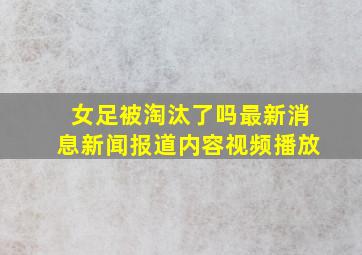 女足被淘汰了吗最新消息新闻报道内容视频播放