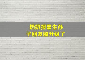 奶奶报喜生孙子朋友圈升级了