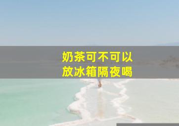 奶茶可不可以放冰箱隔夜喝