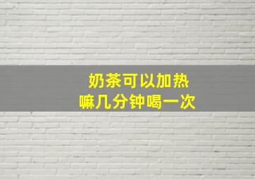 奶茶可以加热嘛几分钟喝一次