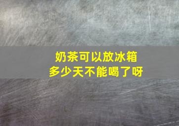 奶茶可以放冰箱多少天不能喝了呀