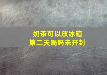 奶茶可以放冰箱第二天喝吗未开封