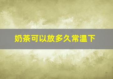 奶茶可以放多久常温下