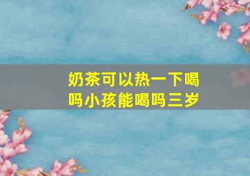 奶茶可以热一下喝吗小孩能喝吗三岁