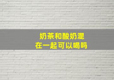 奶茶和酸奶混在一起可以喝吗