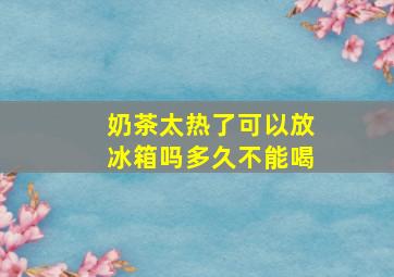 奶茶太热了可以放冰箱吗多久不能喝