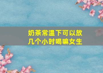 奶茶常温下可以放几个小时喝嘛女生