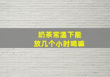 奶茶常温下能放几个小时喝嘛