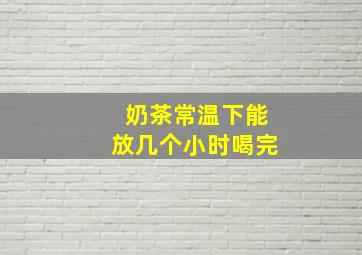 奶茶常温下能放几个小时喝完