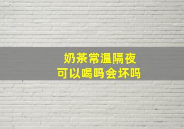 奶茶常温隔夜可以喝吗会坏吗