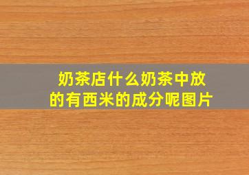 奶茶店什么奶茶中放的有西米的成分呢图片