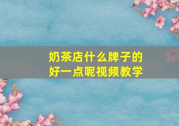 奶茶店什么牌子的好一点呢视频教学