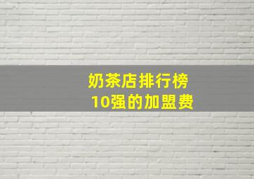 奶茶店排行榜10强的加盟费