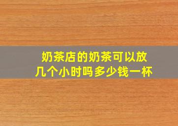 奶茶店的奶茶可以放几个小时吗多少钱一杯