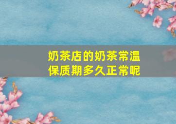 奶茶店的奶茶常温保质期多久正常呢