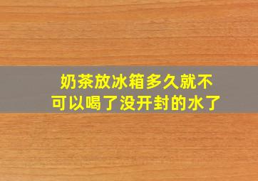 奶茶放冰箱多久就不可以喝了没开封的水了