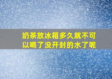 奶茶放冰箱多久就不可以喝了没开封的水了呢