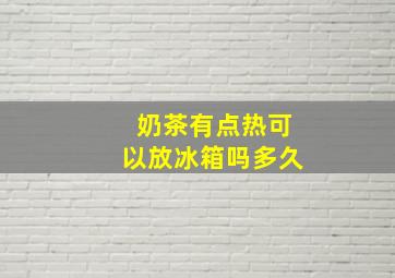 奶茶有点热可以放冰箱吗多久