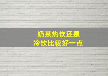 奶茶热饮还是冷饮比较好一点