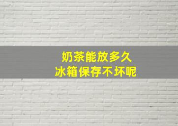 奶茶能放多久冰箱保存不坏呢