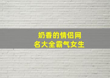 奶香的情侣网名大全霸气女生