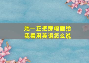 她一正把那幅画给我看用英语怎么说