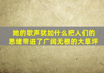 她的歌声犹如什么把人们的思绪带进了广阔无根的大草坪