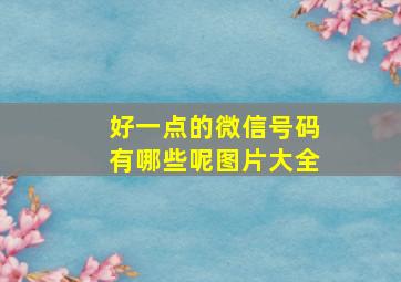 好一点的微信号码有哪些呢图片大全