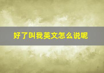 好了叫我英文怎么说呢