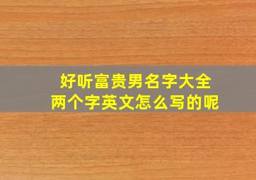 好听富贵男名字大全两个字英文怎么写的呢