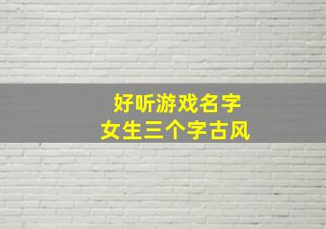 好听游戏名字女生三个字古风