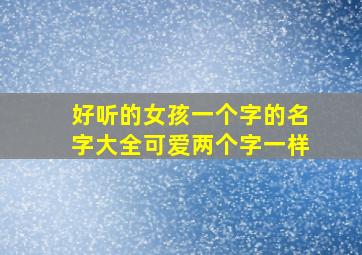 好听的女孩一个字的名字大全可爱两个字一样