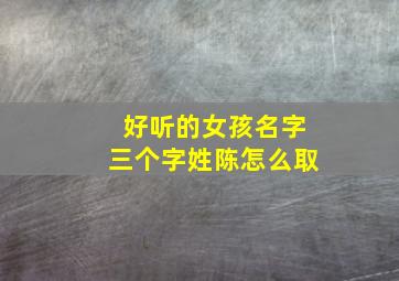 好听的女孩名字三个字姓陈怎么取