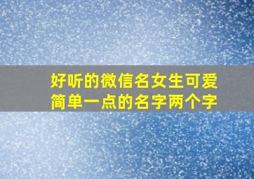 好听的微信名女生可爱简单一点的名字两个字