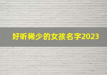 好听稀少的女孩名字2023