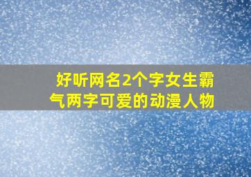 好听网名2个字女生霸气两字可爱的动漫人物