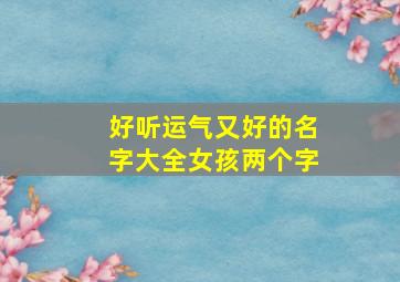 好听运气又好的名字大全女孩两个字