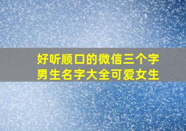 好听顺口的微信三个字男生名字大全可爱女生